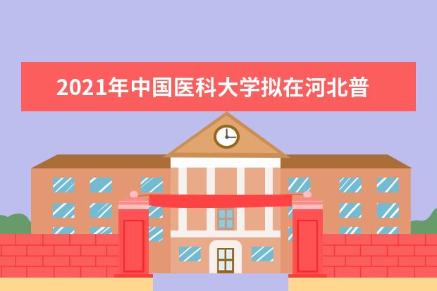 2021年中国医科大学拟在河北普通高校本科招生专业选考科目要求  怎样