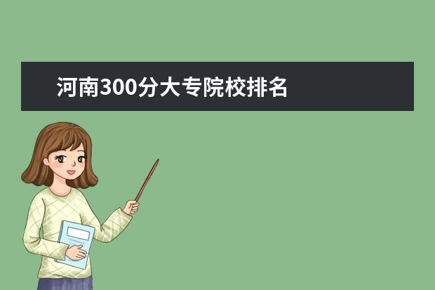 河南300分大专院校排名    如何选择专科院校