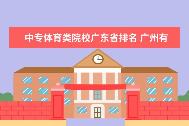 中专体育类院校广东省排名 广州有那些中专比较好的