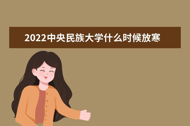 2022中央民族大学什么时候放寒假 选科 有哪些选科要求