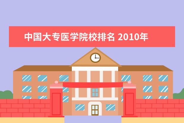 中国大专医学院校排名 2010年医学类大专院校排名