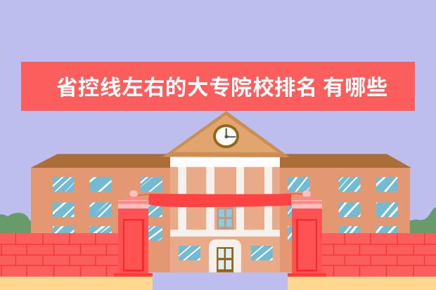 省控线左右的大专院校排名 有哪些好的专科大学