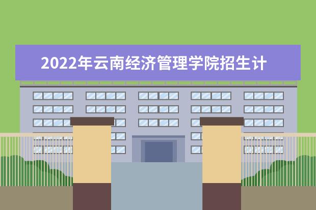 2022年云南经济管理学院招生计划及招生人数 各省都招什么专业  怎么样