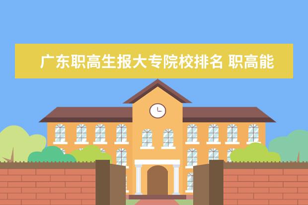 广东职高生报大专院校排名 职高能考什么大学吗?最起码得大专