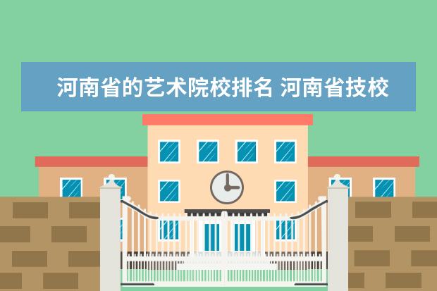 河南省的艺术院校排名 河南省技校排名前十