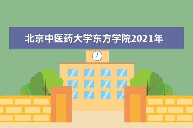 北京中医药大学东方学院2021年全日制普通本专科招生章程  怎么样