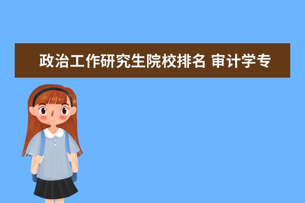 政治工作研究生院校排名 审计学专业考研院校排名