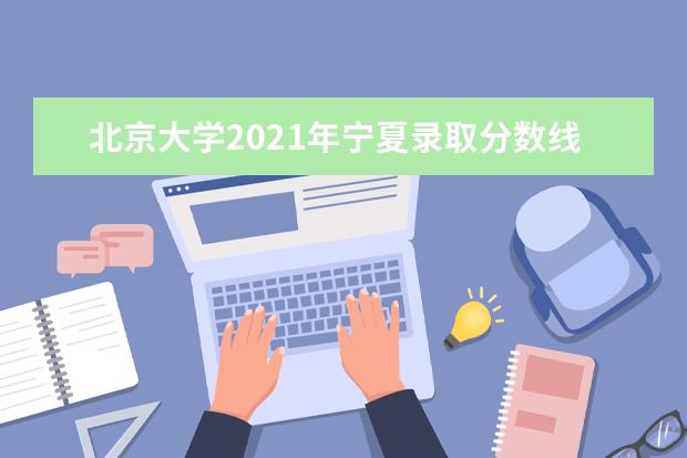 北京大学2021年宁夏录取分数线 2021年甘肃录取分数线