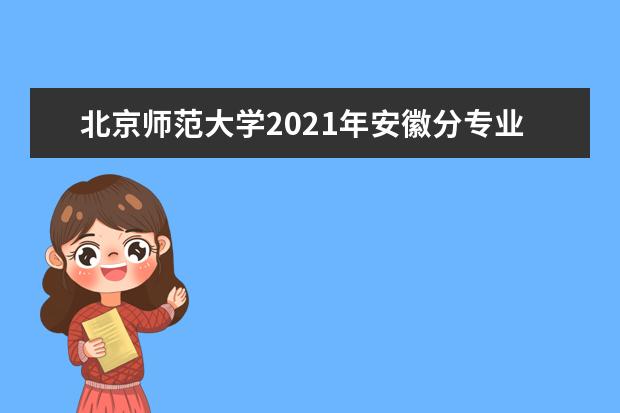 北京师范大学2021年安徽分专业录取分数线 2021年北京分专业录取分数线