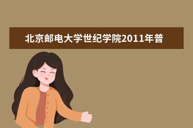 北京邮电大学世纪学院2011年普通类本科专业分省录取分数 2011年艺术类本科专业分省录取分数