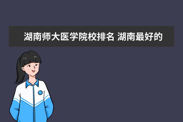 湖南师大医学院校排名 湖南最好的十所大学