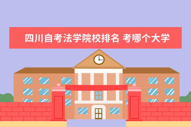 四川自考法学院校排名 考哪个大学的法学研究生最好?