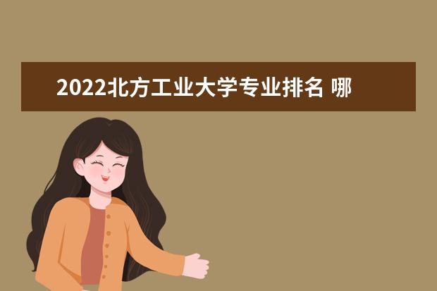 2022北方工业大学专业排名 哪些专业比较好 2022年专业排名及介绍 哪些专业最好