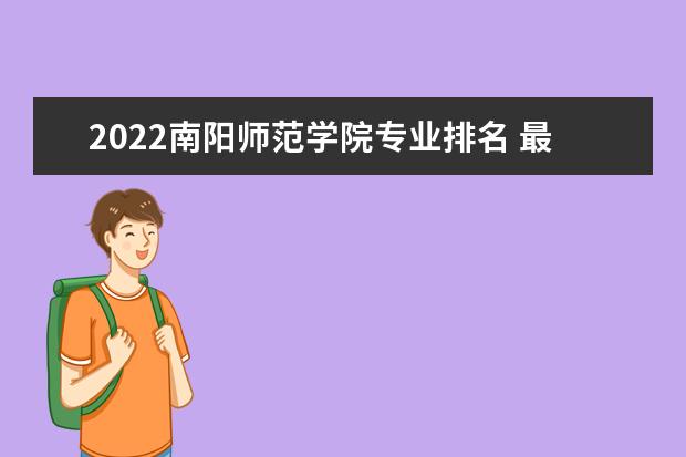 2022南阳师范学院专业排名 最好的专业有哪些 专业排名 最好的专业有哪些