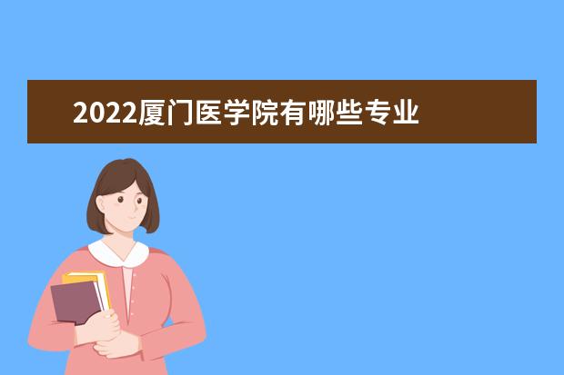 2022厦门医学院有哪些专业  怎么样