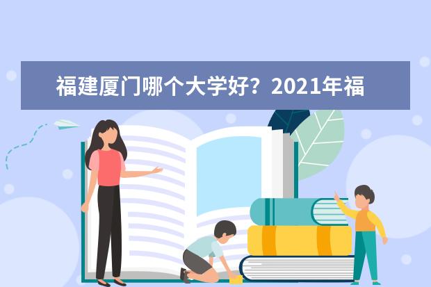 福建厦门哪个大学好？2021年福建厦门大学排名 嘉庚学院口碑怎么样好就业吗 全国排名第几