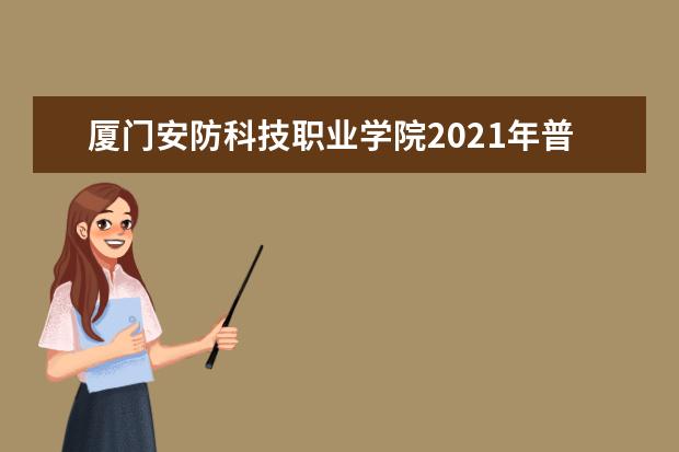 厦门安防科技职业学院2021年普通高考招生章程  好不好