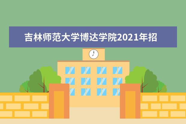 吉林师范大学博达学院2021年招生章程  好不好