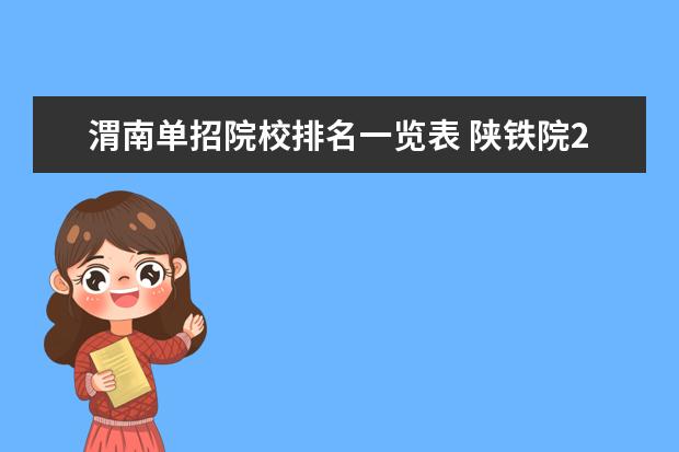 渭南单招院校排名一览表 陕铁院2022年单招录取分数线多少,录取名单什么时候...