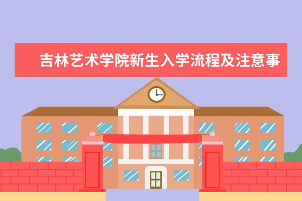 吉林艺术学院新生入学流程及注意事项 2022年迎新网站入口 2022录取时间及查询入口 什么时候能查录取