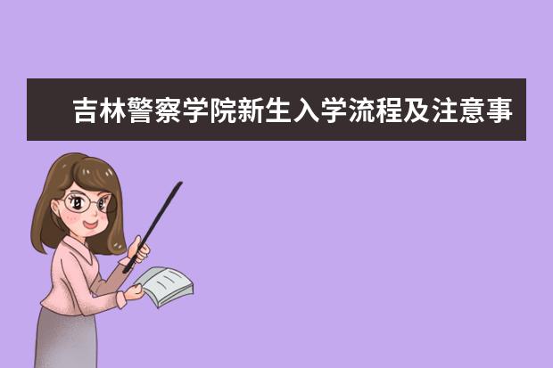 吉林警察学院新生入学流程及注意事项 2022年迎新网站入口 2022录取时间及查询入口 什么时候能查录取