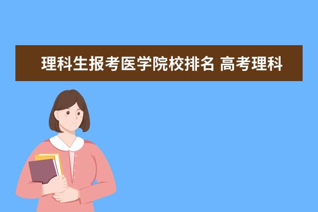 理科生报考医学院校排名 高考理科生报考医学专业有哪些专业