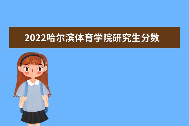 2022哈尔滨体育学院研究生分数线 往年考研分数线在多少分  怎么样