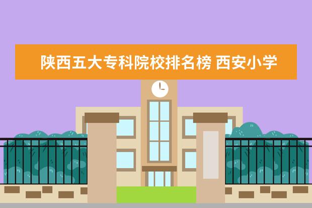 陕西五大专科院校排名榜 西安小学排名2022最新排名