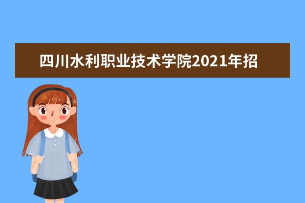 四川水利职业技术学院2021年招生章程  怎么样