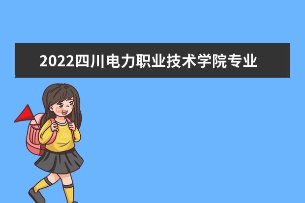 2022四川电力职业技术学院专业排名 哪些专业比较好 2021专业排名 哪些专业比较好