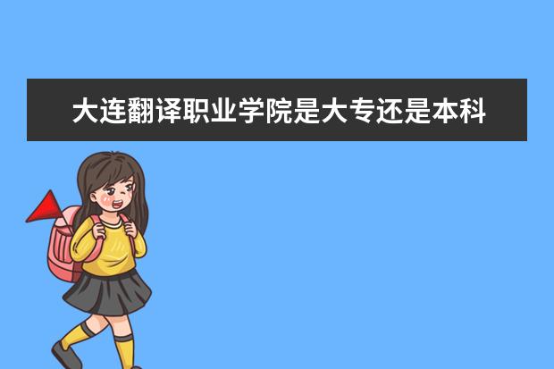 大连翻译职业学院是大专还是本科 有什么优势专业  怎么样