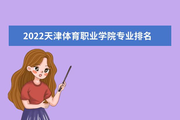 2022天津体育职业学院专业排名 哪些专业比较好 2021专业排名 哪些专业比较好