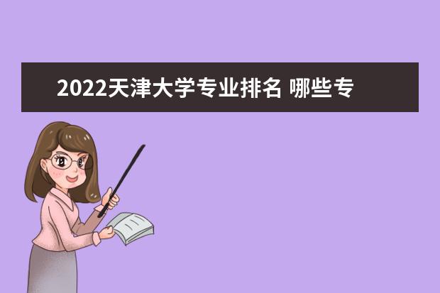 2022天津大学专业排名 哪些专业比较好 2022适合女生的专业有哪些 什么专业好就业