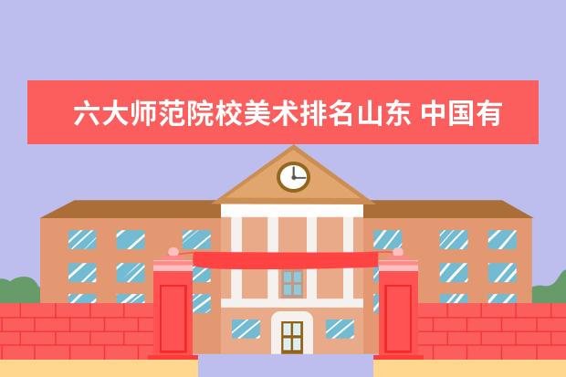 六大师范院校美术排名山东 中国有名的医科大学