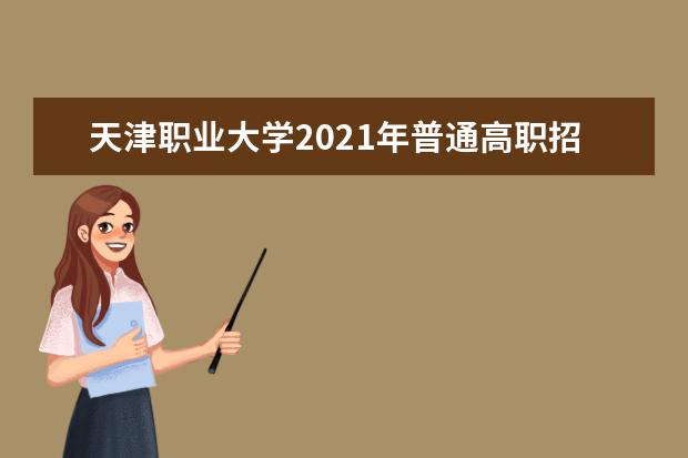 天津职业大学2021年普通高职招生章程 2015年普通高职招生简章