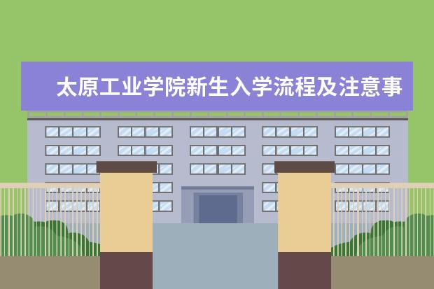 太原工业学院新生入学流程及注意事项 2022年迎新网站入口 2022年学费多少钱 一年各专业收费标准