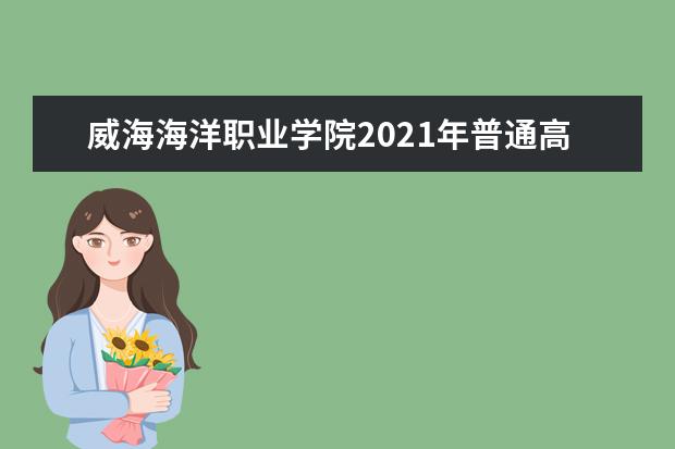 威海海洋职业学院2021年普通高等教育招生章程  2020年高职（专科）单独招生和综合评价招生章程