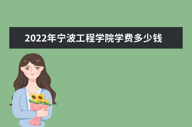 2022年宁波工程学院学费多少钱 一年各专业收费标准 各专业录取分数线2022是多少分？附的王牌专业排名