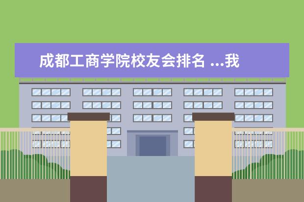 成都工商学院校友会排名 ...我想了解一下四川工商学院和成都文理学院文科学...