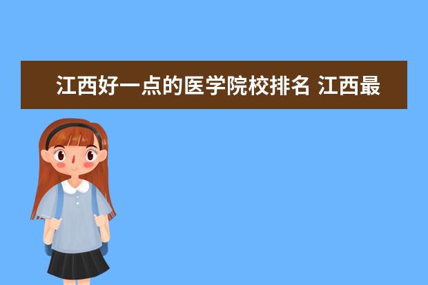 江西好一点的医学院校排名 江西最好的医科大学