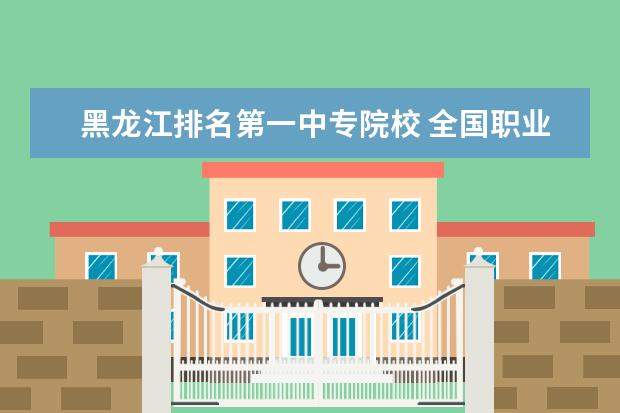 黑龙江排名第一中专院校 全国职业技术学校排名