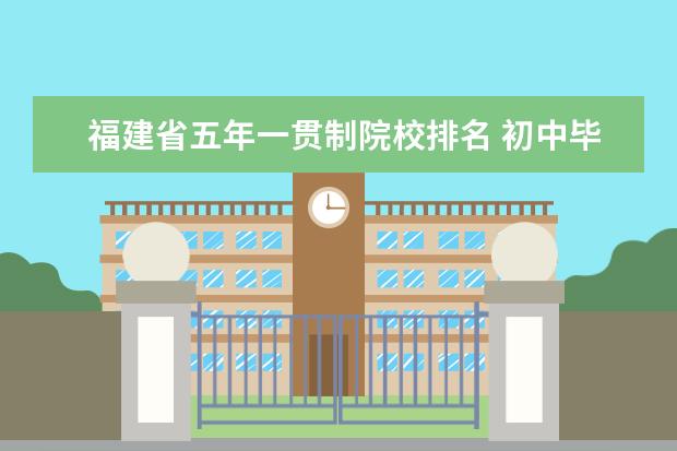 福建省五年一贯制院校排名 初中毕业上五年制大专有哪些学校