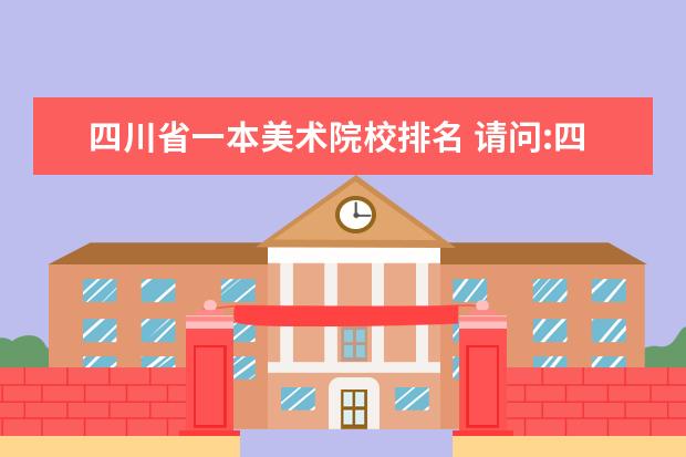 四川省一本美术院校排名 请问:四川省比较好的综合性大学(一本或二本)的美术...