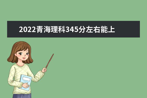 2022青海理科345分左右能上哪些大学？