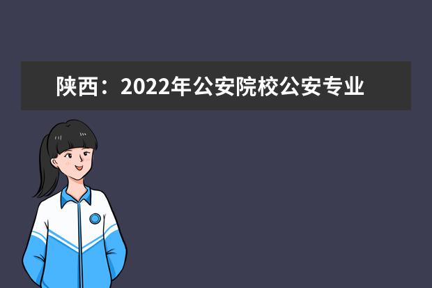 陕西：2022年公安院校公安专业参检考生名单公示