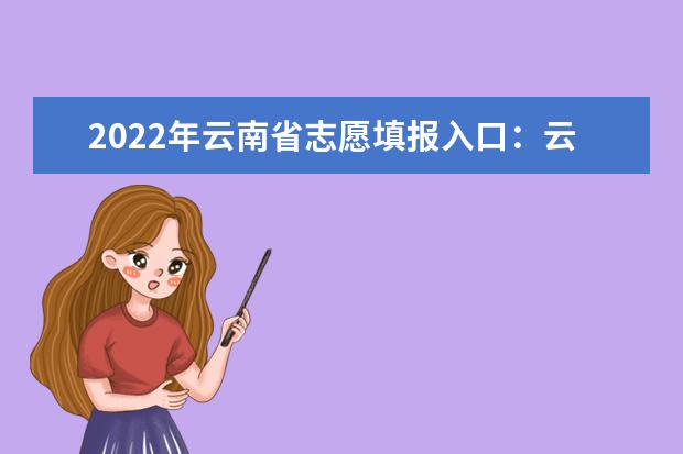 2022年云南省志愿填报入口：云南省普通高等学校招生考试服务平台