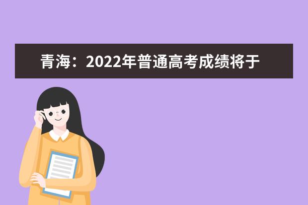 青海：2022年普通高考成绩将于6月24日公布