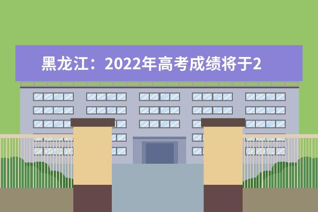 黑龙江：2022年高考成绩将于24日0时发布