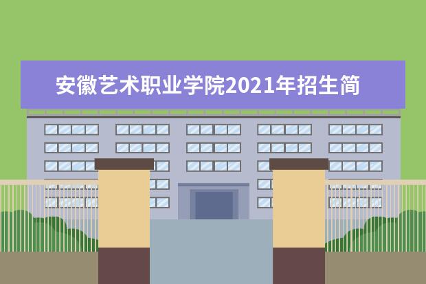 安徽艺术职业学院2021年招生简章  好不好