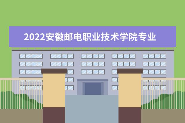 2022安徽邮电职业技术学院专业排名 哪些专业比较好 2021专业排名 哪些专业比较好